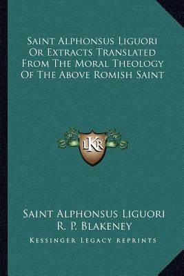 Saint Alphonsus Liguori or Extracts Translated from the Moral Theology of the Above Romish Saint by Liguori, Saint Alphonsus