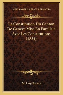 La Constitution Du Canton De Geneve Mise En Parallele Avec Les Constitutions (1834) by Fazy-Pasteur, M.