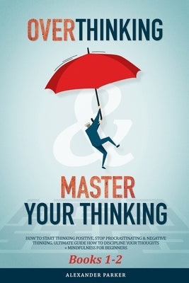 Overthinking & Master Your Thinking - Books 1-2: How To Start Thinking Positive, Stop Procrastinating & Negative Thinking. Ultimate Guide How To Disci by Parker, Alexander