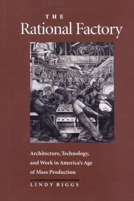 The Rational Factory: Architecture, Technology and Work in America's Age of Mass Production by Biggs, Lindy