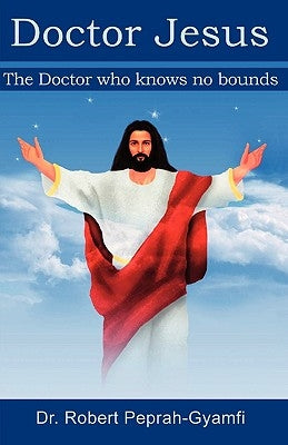 Doctor Jesus, the Doctor Who Knows No Bounds by Peprah-Gyamfi, Robert