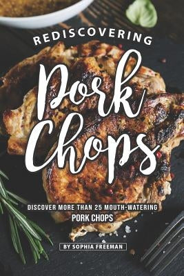 Rediscovering Pork Chops: Discover More than 25 Mouth-watering Pork Chops by Freeman, Sophia