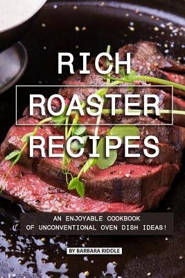 Rich Roaster Recipes: An Enjoyable Cookbook of Unconventional Oven Dish Ideas! by Riddle, Barbara