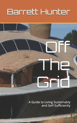 Off The Grid: A Guide to Living Sustainably and Self-Sufficiently by Hunter, Barrett