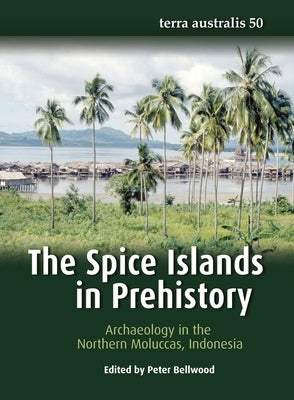 The Spice Islands in Prehistory: Archaeology in the Northern Moluccas, Indonesia by Bellwood, Peter