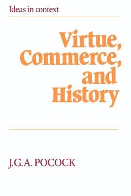 Virtue, Commerce, and History: Essays on Political Thought and History, Chiefly in the Eighteenth Century by Pocock, J. G. a.
