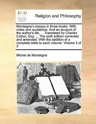 Montaigne's essays in three books. With notes and quotations. And an account of the author's life. ... Translated by Charles Cotton, Esq. ... The sixt by Montaigne, Michel