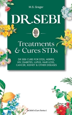 DR. SEBI Treatment and Cures Book: Dr. Sebi Cure for STDs, Herpes, HIV, Diabetes, Lupus, Hair Loss, Cancer, Kidney, and Other Diseases by Greger, M. S.