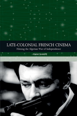 Late-Colonial French Cinema: Filming the Algerian War of Independence by Sharpe, Mani