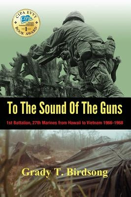 To The Sound Of The Guns: 1st Battalion, 27th Marines from Hawaii to Vietnam 1966-1968 by Birdsong, Grady Thane