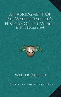 An Abridgment Of Sir Walter Raleigh's History Of The World: In Five Books (1698) by Raleigh, Walter