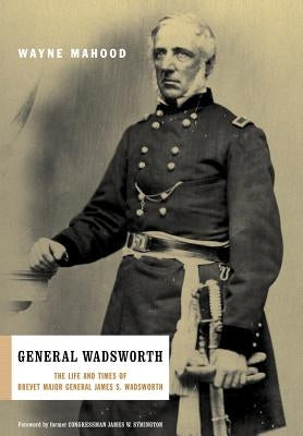 General Wadsworth: The Life and Wars of Brevet General James S. Wadsworth by Mahood, Wayne
