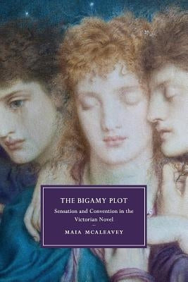The Bigamy Plot: Sensation and Convention in the Victorian Novel by McAleavey, Maia