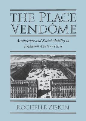 The Place Vendôme: Architecture and Social Mobility in Eighteenth-Century Paris by Ziskin, Rochelle