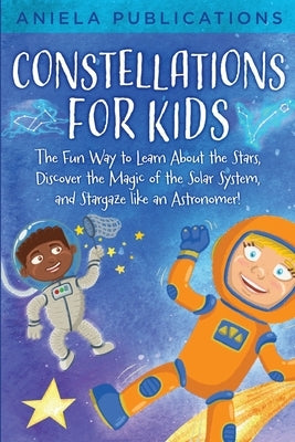 Constellations for Kids: The Fun Way to Learn About the Stars, Discover the Magic of the Solar System, and Stargaze like an Astronomer! by Publications, Aniela