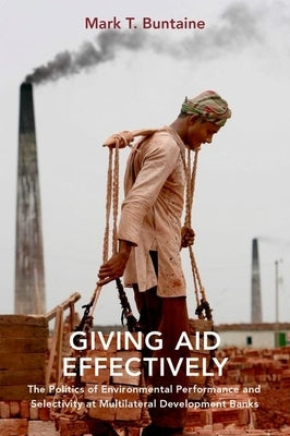Giving Aid Effectively: The Politics of Environmental Performance and Selectivity at Multilateral Development Banks by Buntaine, Mark T.