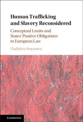 Human Trafficking and Slavery Reconsidered: Conceptual Limits and States' Positive Obligations in European Law by Stoyanova, Vladislava