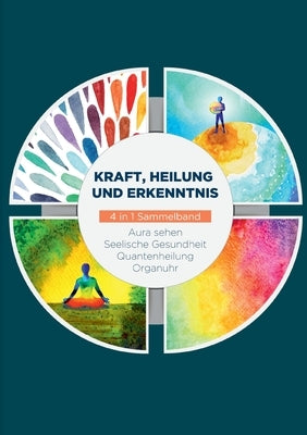 Kraft, Heilung und Erkenntnis - 4 in 1 Sammelband: Aura sehen Organuhr Quantenheilung Seelische Gesundheit by Seenberg, Maria