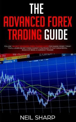 The Advanced Forex Trading Guide: Follow The Best Beginners Forex Trading Guide For Making Money Today! You'll Learn Secret Forex Market Strategies to by Sharp, Neil