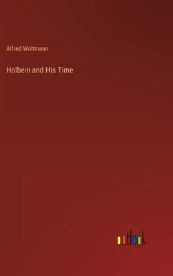 Holbein and His Time by Woltmann, Alfred