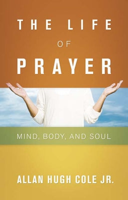 The Life of Prayer: Mind, Body, and Soul by Cole Jr, Allan Hugh