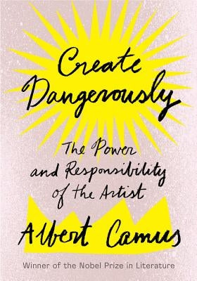 Create Dangerously: The Power and Responsibility of the Artist by Camus, Albert