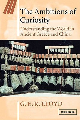 The Ambitions of Curiosity: Understanding the World in Ancient Greece and China by Lloyd, G. E. R.