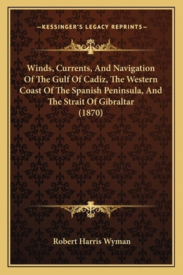 Winds, Currents, And Navigation Of The Gulf Of Cadiz, The Western Coast Of The Spanish Peninsula, And The Strait Of Gibraltar (1870) by Wyman, Robert Harris