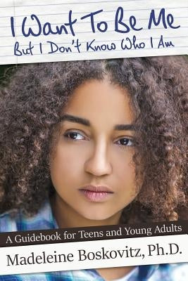 I Want To Be Me But I Don't Know Who I Am: A Guidebook for Teens and Young Adults by Boskovitz, Madeleine