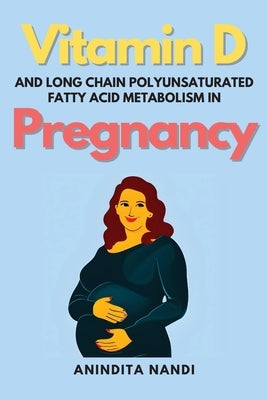 Vitamin D and Long Chain Polyunsaturated Fatty Acid Metabolism in Pregnancy by Nandi, Anindita