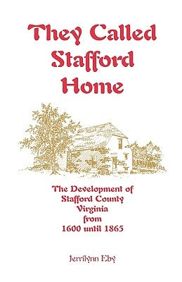 They Called Stafford Home: The Development of Stafford County, Virginia, from 1600 until 1865 by Eby, Jerrilynn