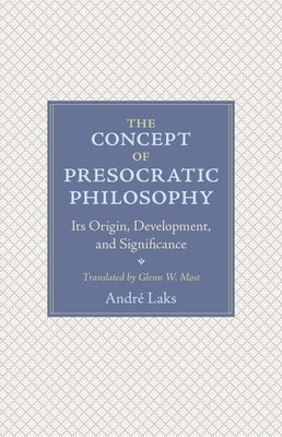 The Concept of Presocratic Philosophy: Its Origin, Development, and Significance by Laks, André