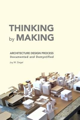 THINKING by MAKING: Architecture Design Process Documented and Demystified by Siegel, Joy W.