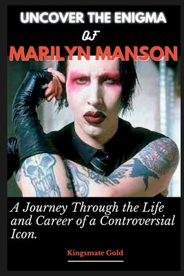 Uncover the Enigma of Marilyn Manson: A Journey Through the Life and Career of a Controversial Icon by Gold, Kingsmate