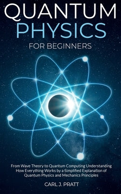 Quantum physics for beginners: From Wave Theory to Quantum Computing. Understanding How Everything Works by a Simplified Explanation of Quantum Physi by Pratt, Carl J.