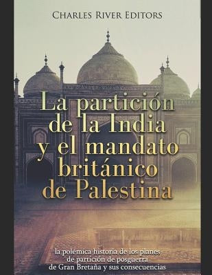 La partición de la India y el mandato británico de Palestina: la polémica historia de los planes de partición de posguerra de Gran Bretaña y sus conse by Charles River Editors