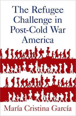 The Refugee Challenge in Post-Cold War America by Garc&#237;a, Mar&#237;a Cristina