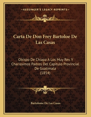 Carta De Don Frey Bartoloe De Las Casas: Obispo De Chiapa A Los Muy Rev. Y Charissimos Padres Del Capitulo Provincial De Guatimala (1854) by de Las Casas, Bartolome