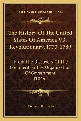 The History Of The United States Of America V3, Revolutionary, 1773-1789: From The Discovery Of The Continent To The Organization Of Government (1849) by Hildreth, Richard