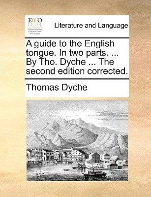 A Guide to the English Tongue. in Two Parts. ... by Tho. Dyche ... the Second Edition Corrected. by Dyche, Thomas