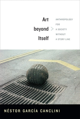 Art beyond Itself: Anthropology for a Society without a Story Line by García Canclini, Néstor