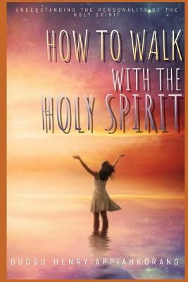 How to Walk with the Holy Spirit: Understanding the Personality of the Holy Spirit by Duodu, Henry Appiahkorang