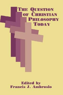 The Question of Christian Philosophy Today by Ambrosio, Francis J.