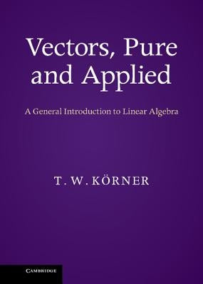 Vectors, Pure and Applied: A General Introduction to Linear Algebra by K&#246;rner, T. W.