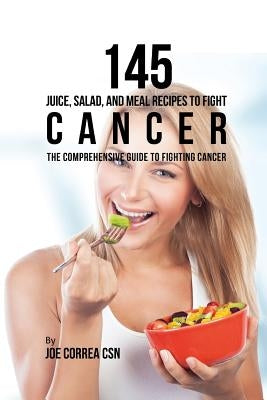 145 Juice, Salad, and Meal Recipes to Fight Cancer: The Comprehensive Guide to Fighting Cancer by Correa Csn, Joe