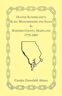 Hunter Sutherland's Slave Manumissions and Sales in Harford County, Maryland, 1775-1865 by Adams, Carolyn Greenfield