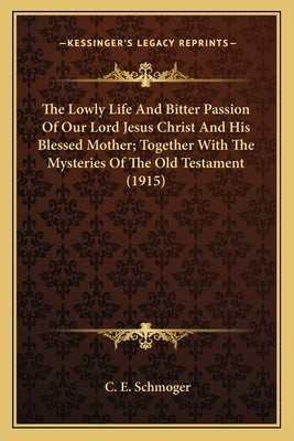 The Lowly Life and Bitter Passion of Our Lord Jesus Christ Athe Lowly Life and Bitter Passion of Our Lord Jesus Christ and His Blessed Mother; Togethe by Schmoger, C. E.
