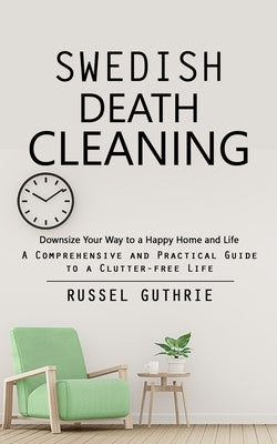 Swedish Death Cleaning: Downsize Your Way to a Happy Home and Life (A Comprehensive and Practical Guide to a Clutter-free Life) by Guthrie, Russel