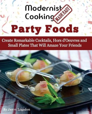 Modernist Cooking Made Easy: Party Foods: Create Remarkable Cocktails, Hors d'Oeuvres and Small Plates That Will Amaze Your Friends by Logsdon, Jason