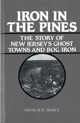 Iron in the Pines: The Story of New Jersey's Ghost Towns and Bog Iron by Pierce, Arthur